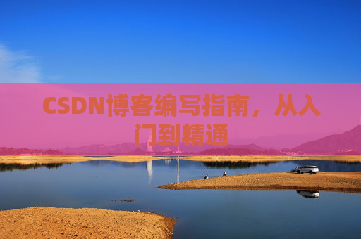 CSDN博客编写指南,从入门到精通
